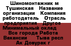 Шиномонтажник м.Тушинская › Название организации ­ Компания-работодатель › Отрасль предприятия ­ Другое › Минимальный оклад ­ 1 - Все города Работа » Вакансии   . Тыва респ.,Ак-Довурак г.